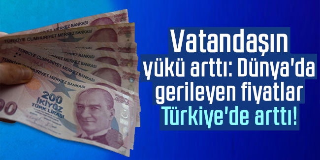 Vatandaşın yükü arttı: Dünya'da gerileyen fiyatlar Türkiye'de arttı!