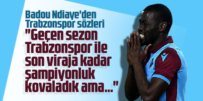 Badou Ndiaye'den Trabzonspor sözleri: ''Son viraja kadar şampiyonluğu kovaladık ama...''