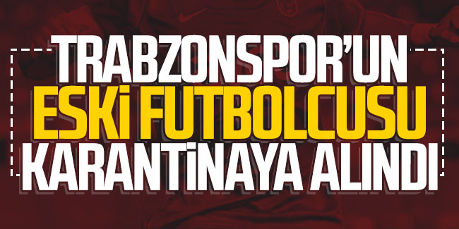 Trabzonspor'un eski futbolcusu karantinaya alındı