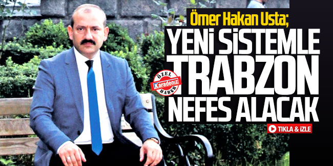 Ömer Hakan Usta; ''Yeni sistemle Trabzon nefes alacak''