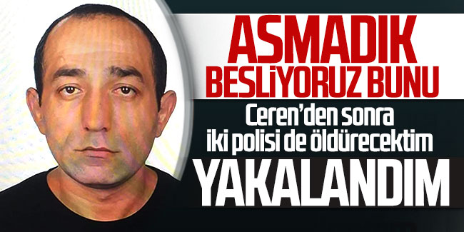 Ceren'in katili Özgür Arduç: 2 polisi öldürecektim