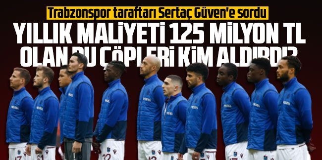 Trabzonspor taraftarı Sertaç Güven'e sordu: Yıllık maliyeti 125 milyon TL olan bu çöpleri kim aldırdı?