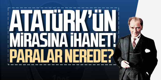 Atatürk'ün mirasına ihanet! Paralar nerede?