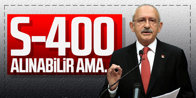 Kemal Kılıçdaroğlu: "S-400 alınabilir ama..."