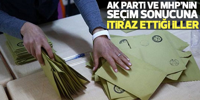 AK Parti ve MHP'nin seçim sonuçlarına itiraz ettiği iller