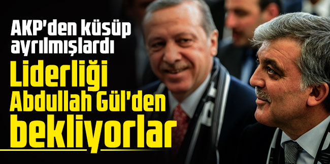 AKP'den küsüp ayrılmışlardı: Liderliği Abdullah Gül'den bekliyorlar