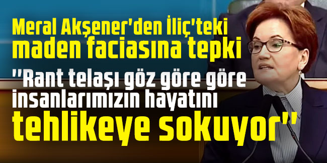 Meral Akşener'den İliç'teki maden faciasına tepki! 'Rant telaşı göz göre göre insanlarımızın hayatını tehlikeye sokuyor'