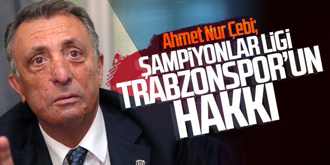 Ahmet Nur Çebi: ''Şampiyonlar Ligi Trabzonspor'un hakkı''