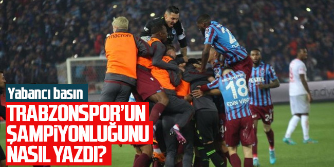 Yabancı basın, Trabzonspor'un şampiyonluğunu nasıl yazdı?
