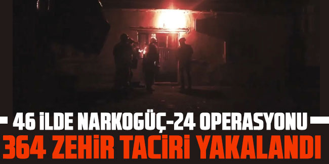 46 ilde Narkogüç-24 operasyonu düzenlendi: 364 zehir taciri yakalandı