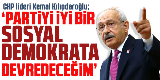 Kemal Kılıçdaroğlu: "Partiyi iyi bir sosyal demokrata devredeceğim"