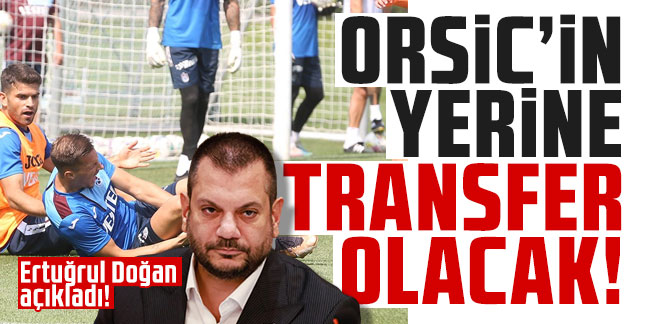 Ertuğrul Doğan açıkladı! "Orsic'in yerine transfer olacak"