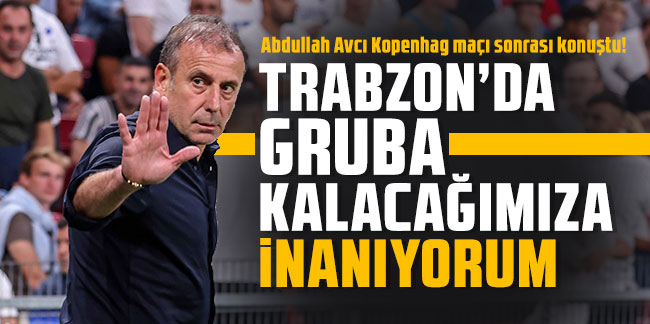 Abdullah Avcı: ''Trabzon'da gruba kalacağımıza inanıyorum''