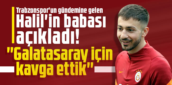 Trabzonspor'un gündemine gelen Halil'in babası açıkladı! ''Galatasaray için kavga ettik''