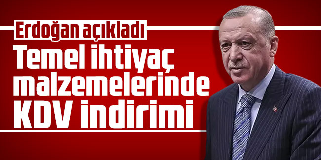 Erdoğan açıkladı: Temel ihtiyaç malzemelerinde KDV indirimi