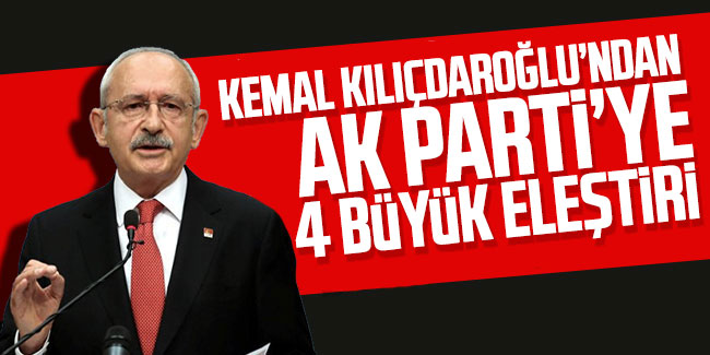 Kılıçdaroğlu'dan AK Parti'te 4 büyük eleştiri 