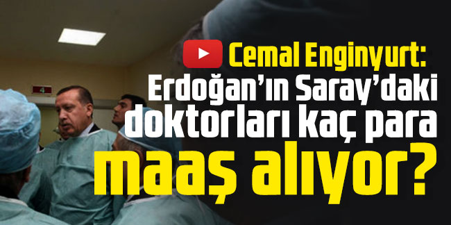 Cemal Enginyurt: Erdoğan’ın Saray’daki doktorları kaç para maaş alıyor