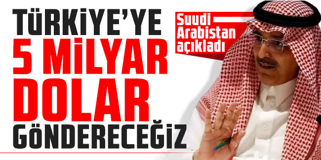 Suudi Arabistan açıkladı: Türkiye'ye 5 milyar dolar göndereceğiz