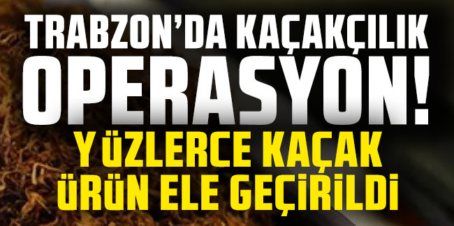 Trabzon’da kaçakçılık operasyonları! Yüzlerce kaçak ürün ele geçirildi