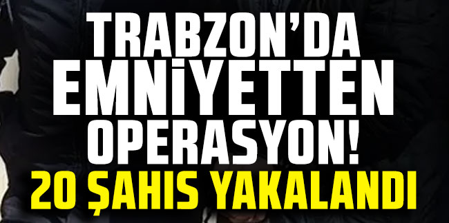 Trabzon'da emniyetten kapsamlı operasyon! Aranan 20 şahıs yakalandı