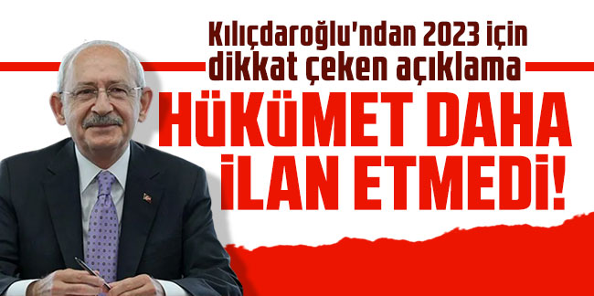Kılıçdaroğlu'ndan 2023 için dikkat çeken açıklama: ''Hükümet daha ilan etmedi!''
