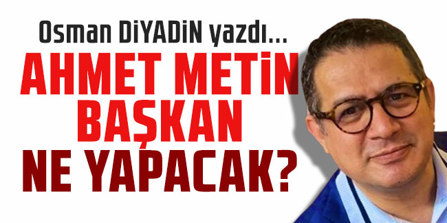 Osman Diyadin yazdı... ''Ahmet Metin Başkan ne yapacak?''