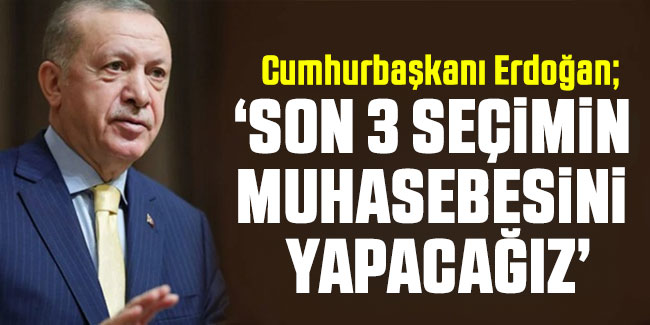 Cumhurbaşkanı Erdoğan: Son 3 seçimin muhasebesini yapacağız