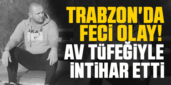 Trabzon'da feci olay! 30 yaşındaki genç av tüfeği ile intihar etti 