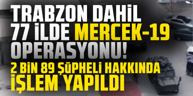 Trabzon dahil 77 ilde Mercek-19 operasyonları! 2 bin 89 şüpheli hakkında işlem yapıldı!