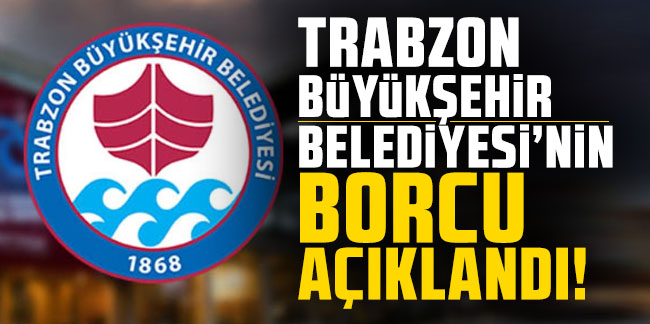 Trabzon Büyükşehir Belediyesi'nin borcu açıklandı!