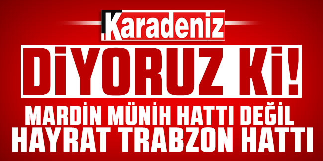 Mardin Münih Hattı Değil, Hayrat Trabzon Hattı