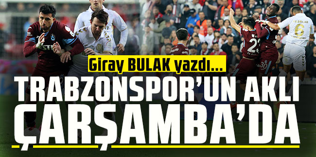 Giray Bulak yazdı... Trabzonspor'un aklı Çarşamba’da
