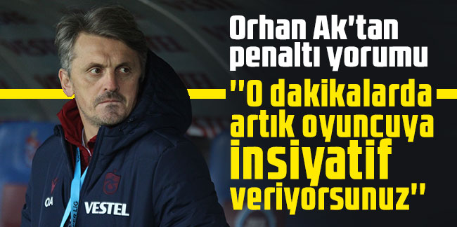 Orhan Ak'tan penaltı yorumu: ''O dakikalarda  artık oyuncuya  insiyatif  veriyorsunuz''