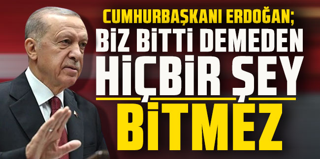 Cumhurbaşkanı Erdoğan: ''Biz bitti demeden hiçbir şey bitmez''