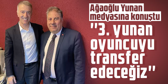 Ο Ağaoğlu απευθύνθηκε στα ελληνικά μέσα ενημέρωσης: ” 3.  Θα μεταφέρουμε τον Έλληνα παίκτη”