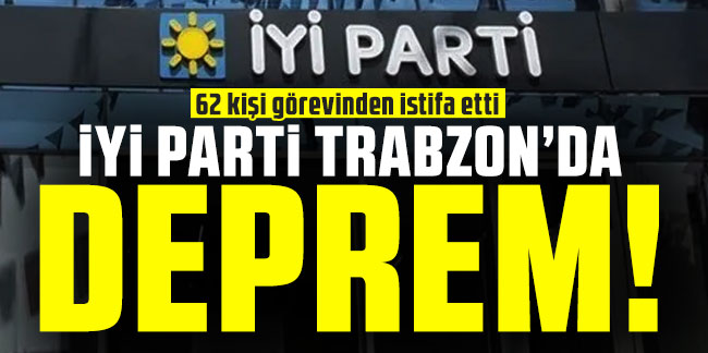 İYİ Parti Trabzon'da bir deprem daha! 62 istifa birden