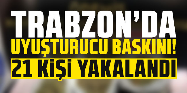 Trabzon'da uyuşturucu baskını! 21 kişi yakalandı