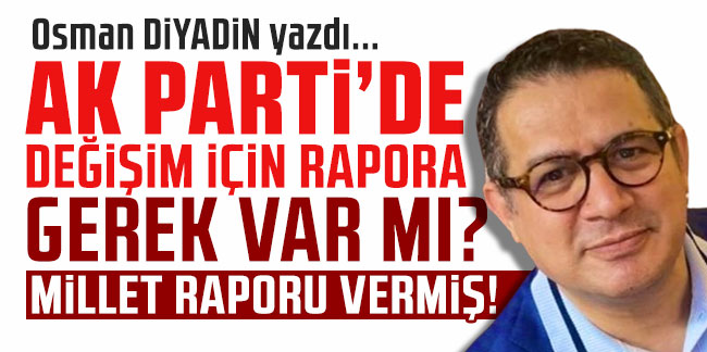 Osman Diyadin yazdı... ''AK Parti’de değişim için rapora gerek var mı? Millet raporu vermiş!''