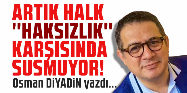 Osman Diyadin yazdı... ''Artık halk “Haksızlık” karşısında susmuyor!''