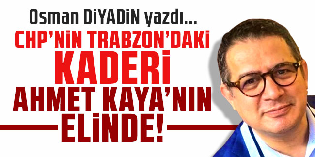 Osman Diyadin yazdı... ''CHP’nin Trabzon’daki kaderi Ahmet Kaya’nın elinde!..''