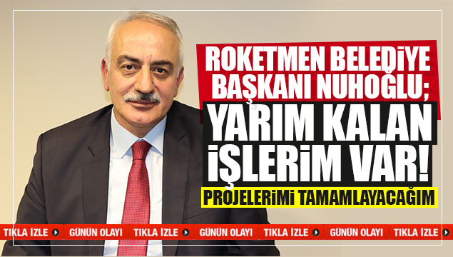 Nuhoğlu; 'Yarım kalan işlerimi tamamlayacağım'