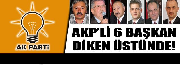 AKP'li 6 başkan diken üstünde!
