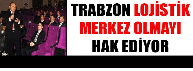 Trabzon Lojistik Merkez Olmayı Hak Ediyor