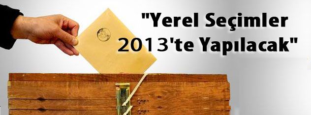 "Yerel Seçimler 2013'te Yapılacak"