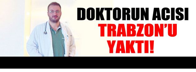 Doktorun acısı  Trabzon'u yaktı