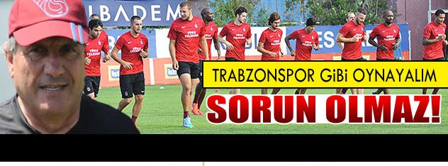 Trabzonspor  gibi oynayalım  sorun olmaz