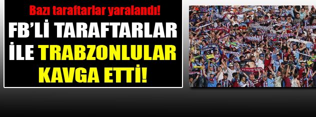 FB'li taraftarlar ile Trabzonlular kavga etti!