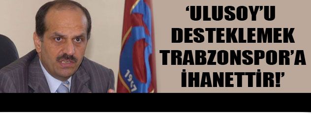 "Ulusoy'u desteklemek Trabzonspor'a ihanettir"